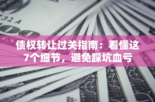 武汉债权转让过关指南：看懂这7个细节，避免踩坑血亏
