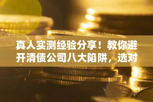 武汉真人实测经验分享！教你避开清债公司八大陷阱，选对机构少走十年弯路