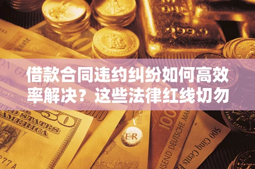 武汉借款合同违约纠纷如何高效率解决？这些法律红线切勿触碰