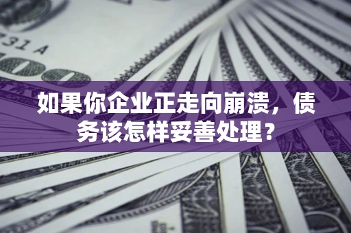 武汉如果你企业正走向崩溃，债务该怎样妥善处理？