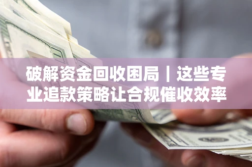 武汉破解资金回收困局｜这些专业追款策略让合规催收效率翻倍