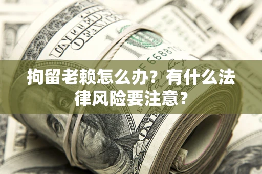 武汉拘留老赖怎么办？有什么法律风险要注意？