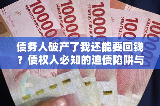 武汉债务人破产了我还能要回钱？债权人必知的追债陷阱与破局之道