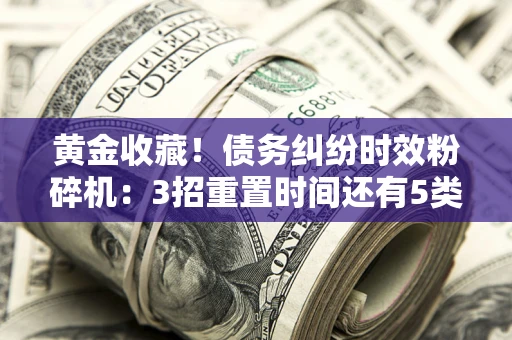 武汉黄金收藏！债务纠纷时效粉碎机：3招重置时间还有5类不设年限的特殊债务