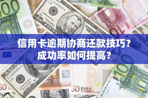 武汉信用卡逾期协商还款技巧？成功率如何提高？