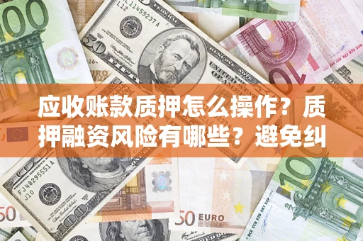 武汉应收账款质押怎么操作？质押融资风险有哪些？避免纠纷高效融资技巧