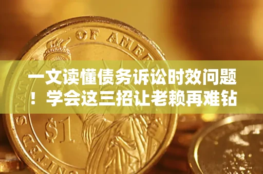 武汉一文读懂债务诉讼时效问题！学会这三招让老赖再难钻空子