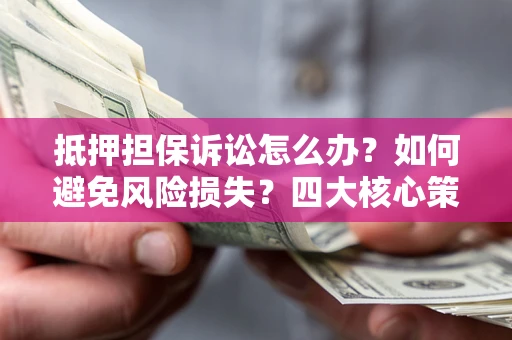 武汉抵押担保诉讼怎么办？如何避免风险损失？四大核心策略全解读