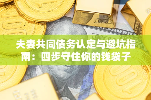 武汉夫妻共同债务认定与避坑指南：四步守住你的钱袋子