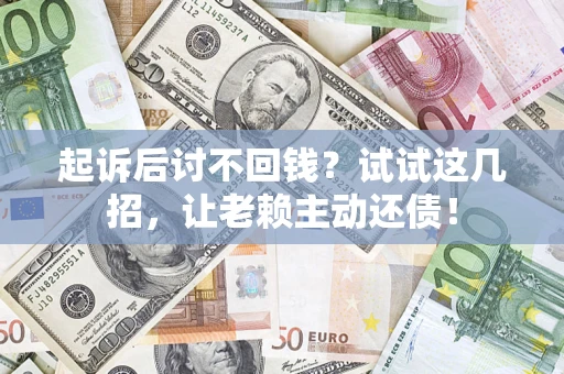 武汉起诉后讨不回钱？试试这几招，让老赖主动还债！