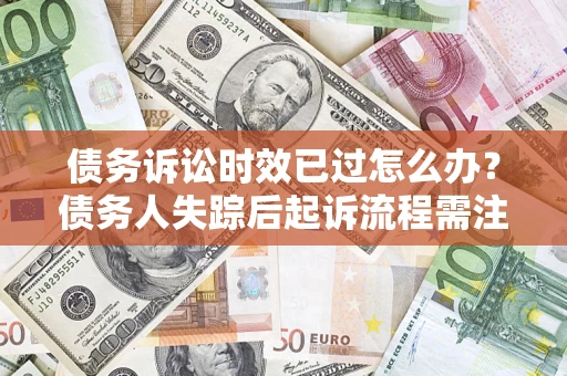 武汉债务诉讼时效已过怎么办？债务人失踪后起诉流程需注意什么？