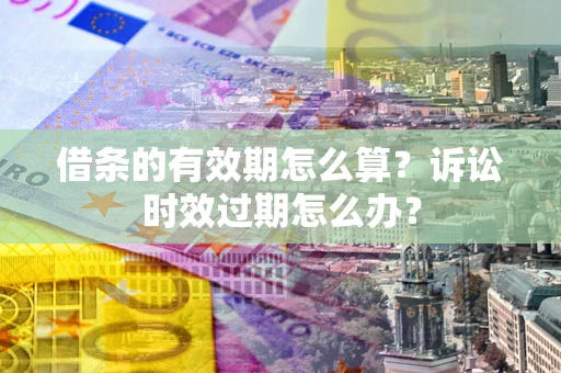 武汉借条的有效期怎么算？诉讼时效过期怎么办？