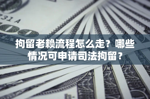 武汉拘留老赖流程怎么走?哪些情况可申请司法拘留? 武汉拘留老赖流程怎么走?哪些情况可申请司法拘留?