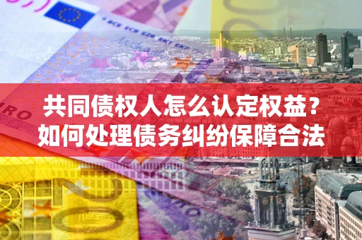 武汉共同债权人怎么认定权益？如何处理债务纠纷保障合法权益？