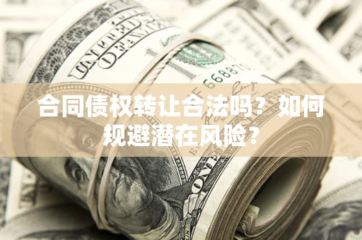 武汉合同债权转让合法吗?如何规避潜在风险? 武汉合同债权转让合法吗?如何规避潜在风险?