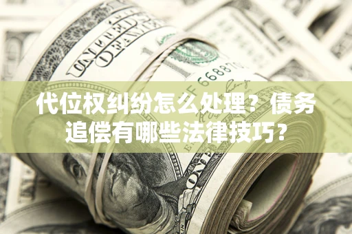 武汉代位权纠纷怎么处理？债务追偿有哪些法律技巧？