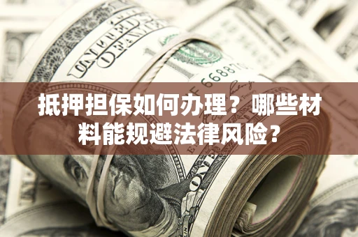 武汉抵押担保如何办理？哪些材料能规避法律风险？