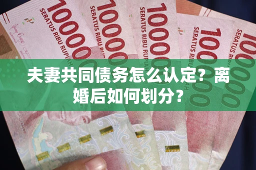 武汉夫妻共同债务怎么认定？离婚后如何划分？