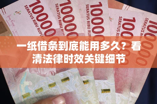 武汉一纸借条到底能用多久？看清法律时效关键细节