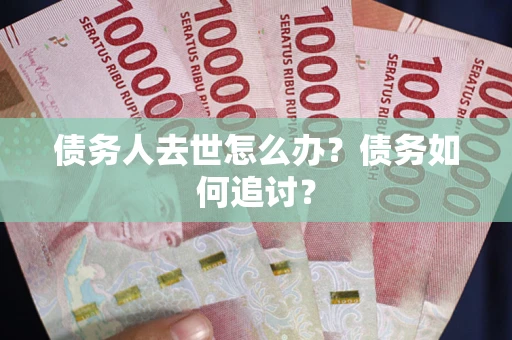 武汉债务人去世怎么办？债务如何追讨？