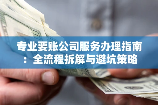 武汉专业要账公司服务办理指南：全流程拆解与避坑策略