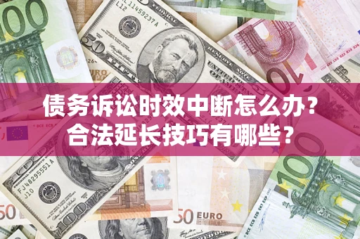 武汉债务诉讼时效中断怎么办？合法延长技巧有哪些？
