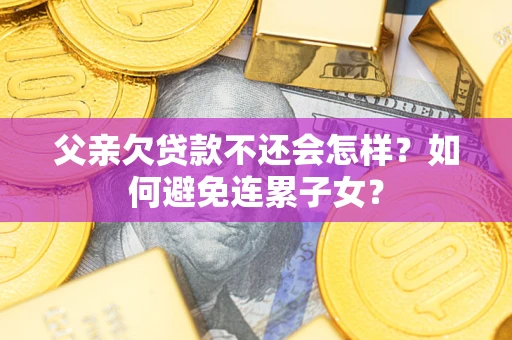 武汉父亲欠贷款不还会怎样？如何避免连累子女？