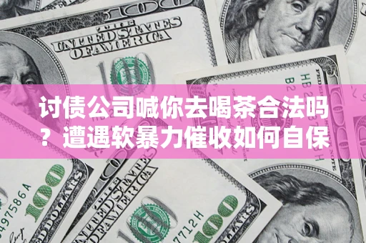 武汉讨债公司喊你去喝茶合法吗？遭遇软暴力催收如何自保？