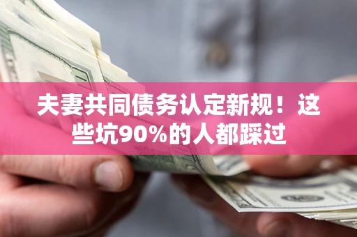 武汉夫妻共同债务认定新规！这些坑90%的人都踩过