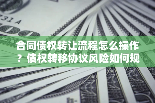 武汉合同债权转让流程怎么操作？债权转移协议风险如何规避？