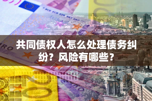 武汉共同债权人怎么处理债务纠纷？风险有哪些？