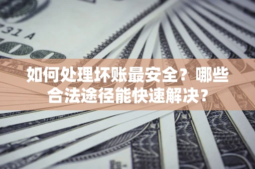 武汉如何处理坏账最安全？哪些合法途径能快速解决？