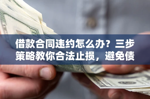 武汉借款合同违约怎么办？三步策略教你合法止损，避免债务危机升级