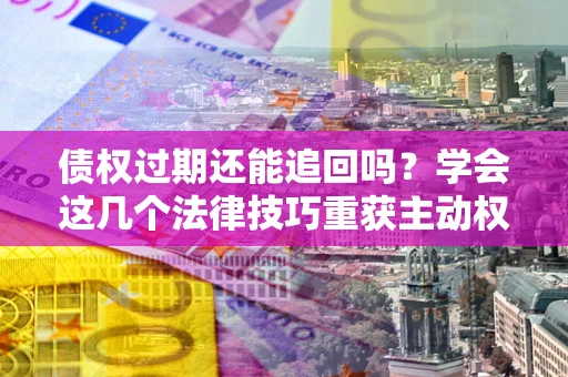 武汉债权过期还能追回吗？学会这几个法律技巧重获主动权