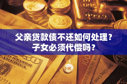 武汉父亲贷款债不还如何处理？子女必须代偿吗？