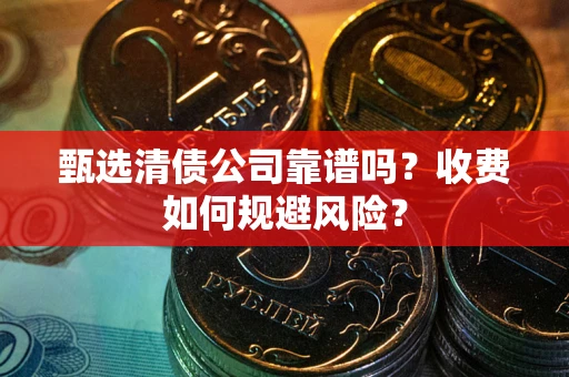 武汉甄选清债公司靠谱吗？收费如何规避风险？