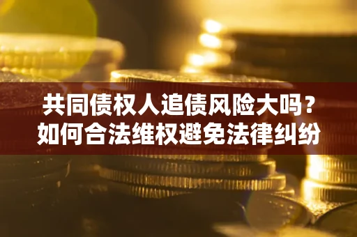 武汉共同债权人追债风险大吗?如何合法维权避免法律纠纷? 武汉共同债权人追债风险大吗?如何合法维权避免法律纠纷?