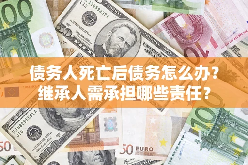 武汉债务人死亡后债务怎么办？继承人需承担哪些责任？