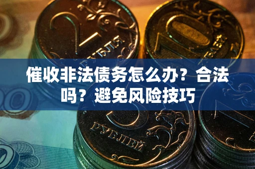 武汉催收非法债务怎么办？合法吗？避免风险技巧