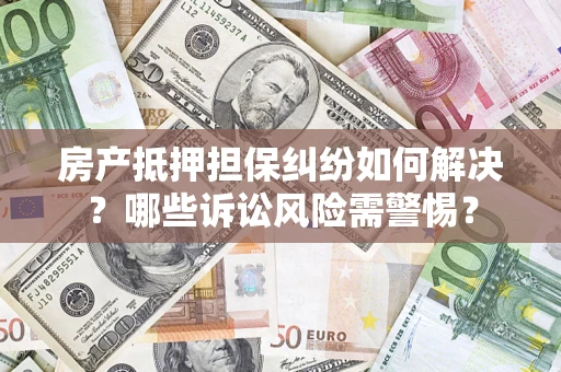 武汉房产抵押担保纠纷如何解决？哪些诉讼风险需警惕？