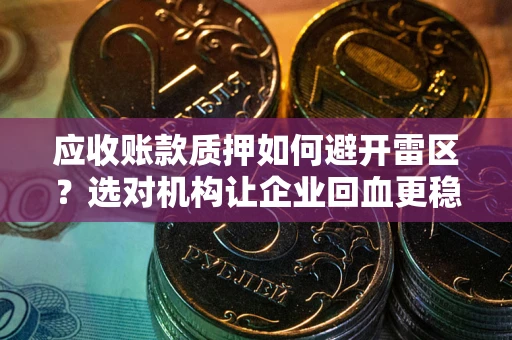武汉应收账款质押如何避开雷区？选对机构让企业回血更稳