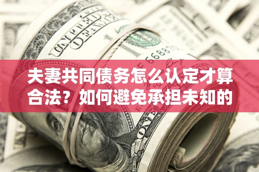 武汉夫妻共同债务怎么认定才算合法？如何避免承担未知的债务风险？