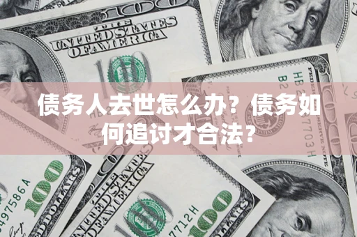 武汉债务人去世怎么办？债务如何追讨才合法？