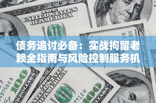 武汉债务追讨必备：实战拘留老赖全指南与风险控制服务机构推荐