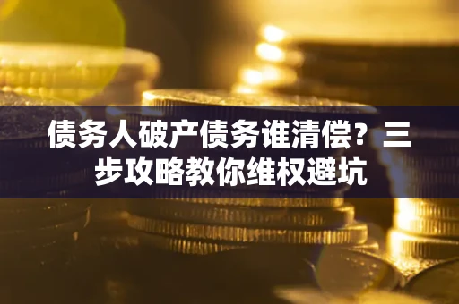 武汉债务人破产债务谁清偿?三步攻略教你维权避坑 武汉债务人破产债务谁清偿?三步攻略教你维权避坑