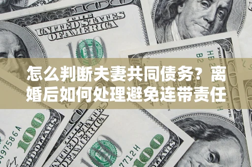 武汉怎么判断夫妻共同债务？离婚后如何处理避免连带责任？