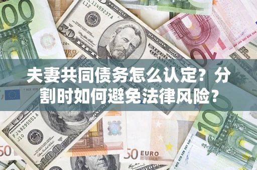武汉夫妻共同债务怎么认定？分割时如何避免法律风险？