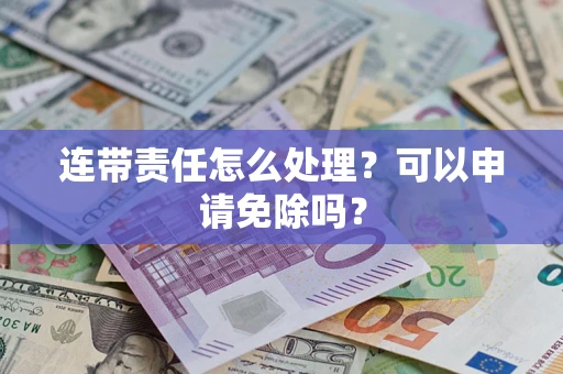 武汉连带责任怎么处理？可以申请免除吗？