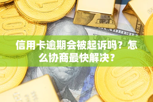 武汉信用卡逾期会被起诉吗？怎么协商最快解决？